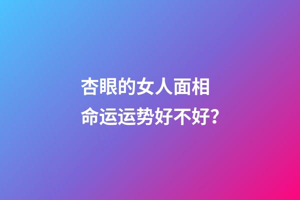 杏眼的女人面相 命运运势好不好？